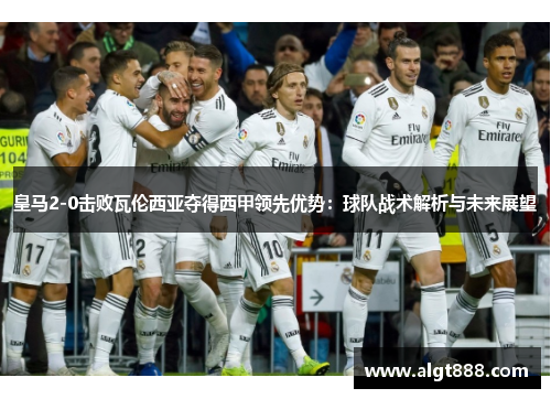 皇马2-0击败瓦伦西亚夺得西甲领先优势：球队战术解析与未来展望