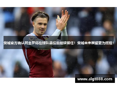 曼城官方确认阿圭罗将在球队退役后继续留任！曼城未来展望更为辉煌！
