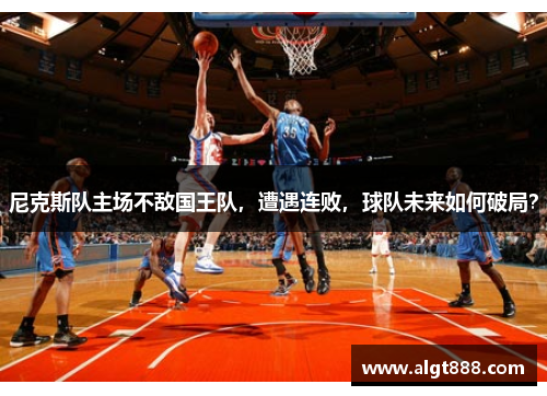 尼克斯队主场不敌国王队，遭遇连败，球队未来如何破局？