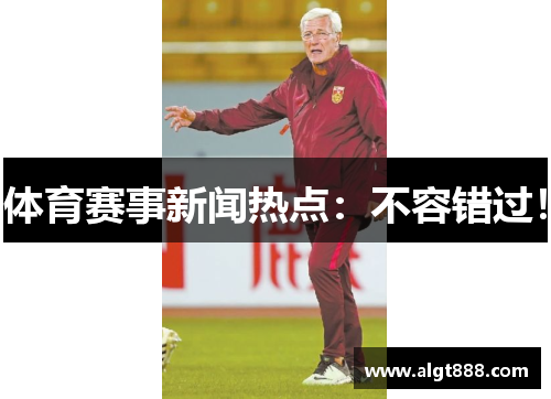 体育赛事新闻热点：不容错过！