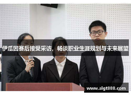 伊瓜因赛后接受采访，畅谈职业生涯规划与未来展望