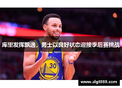 库里发挥飘逸，勇士以良好状态迎接季后赛挑战