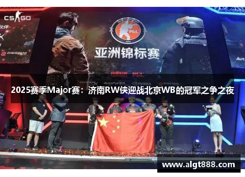 2025赛季Major赛：济南RW侠迎战北京WB的冠军之争之夜