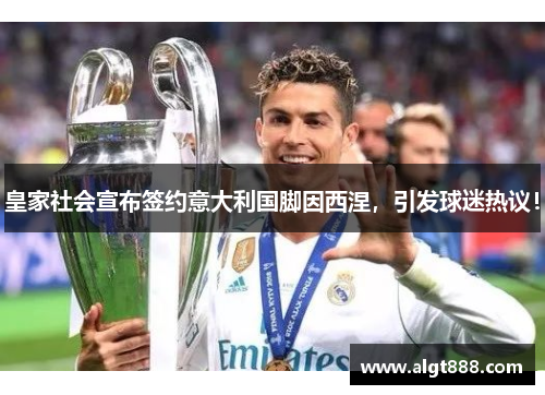 皇家社会宣布签约意大利国脚因西涅，引发球迷热议！