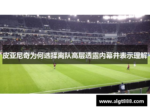 皮亚尼奇为何选择离队高层透露内幕并表示理解