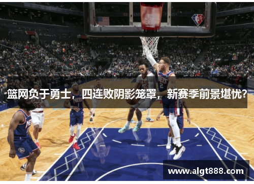 篮网负于勇士，四连败阴影笼罩，新赛季前景堪忧？