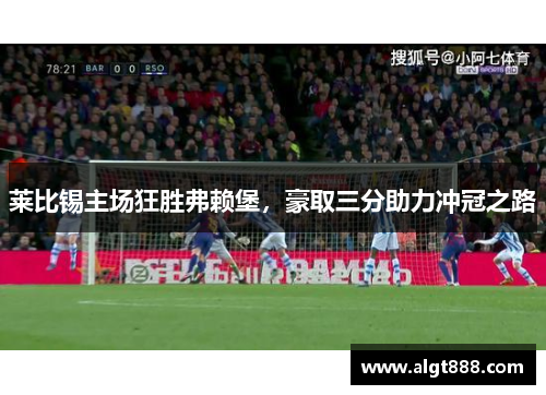 莱比锡主场狂胜弗赖堡，豪取三分助力冲冠之路