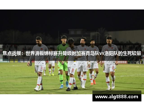 焦点战报：世界滑板锦标赛升降级附加赛青岛队vs洛阳队的生死较量