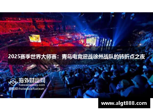 2025赛季世界大师赛：青岛电竞迎战徐州战队的转折点之夜